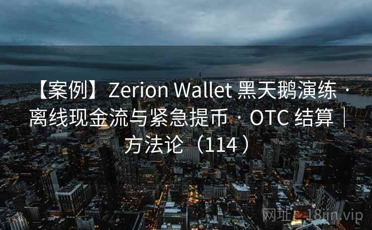【案例】Zerion Wallet 黑天鹅演练 · 离线现金流与紧急提币 · OTC 结算｜方法论（114 ）