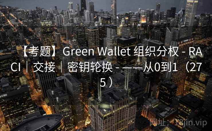 【考题】Green Wallet 组织分权 - RACI｜交接｜密钥轮换 - ——从0到1（275 ）