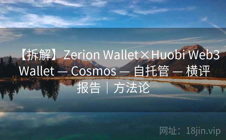 【拆解】Zerion Wallet×Huobi Web3 Wallet — Cosmos — 自托管 — 横评报告|方法论 【拆解】Zerion Wallet×Huobi Web3 Wallet — Cosmos — 自托管 — 横评报告|方法论