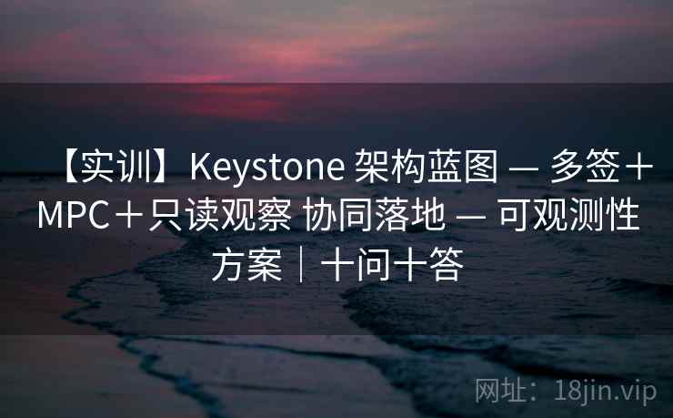 【实训】Keystone 架构蓝图 — 多签+MPC+只读观察 协同落地 — 可观测性方案|十问十答 【实训】Keystone 架构蓝图 — 多签+MPC+只读观察 协同落地 — 可观测性方案|十问十答