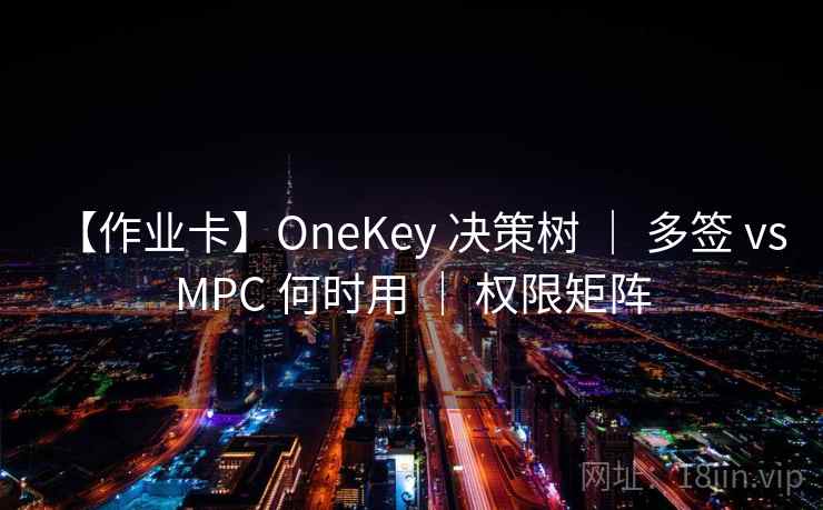 【作业卡】OneKey 决策树 | 多签 vs MPC 何时用 | 权限矩阵 【作业卡】OneKey 决策树 | 多签 vs MPC 何时用 | 权限矩阵