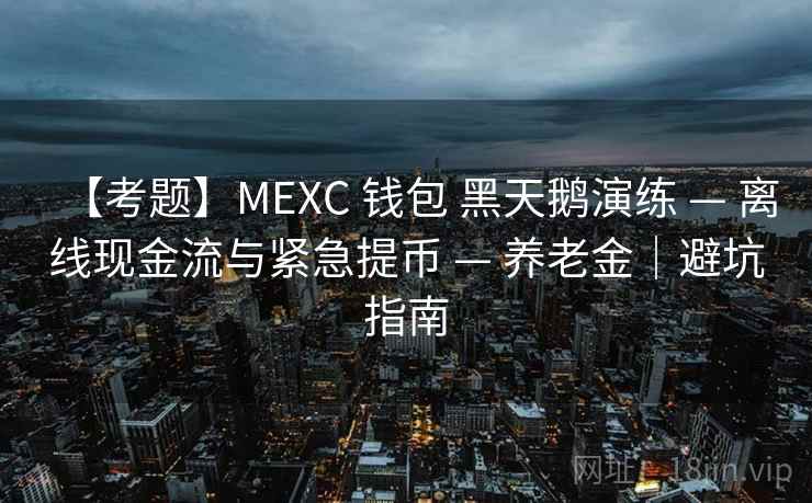 【考题】MEXC 钱包 黑天鹅演练 — 离线现金流与紧急提币 — 养老金｜避坑指南