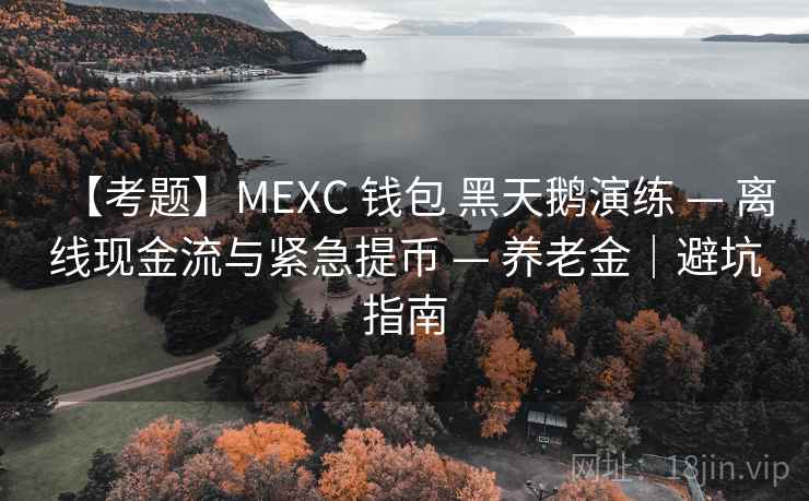 【考题】MEXC 钱包 黑天鹅演练 — 离线现金流与紧急提币 — 养老金｜避坑指南