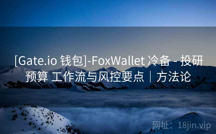 [Gate.io 钱包]-FoxWallet 冷备 - 投研预算 工作流与风控要点｜方法论