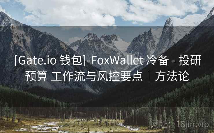 [Gate.io 钱包]-FoxWallet 冷备 - 投研预算 工作流与风控要点｜方法论