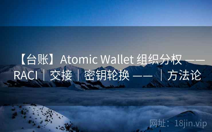 【台账】Atomic Wallet 组织分权 —— RACI｜交接｜密钥轮换 —— ｜方法论