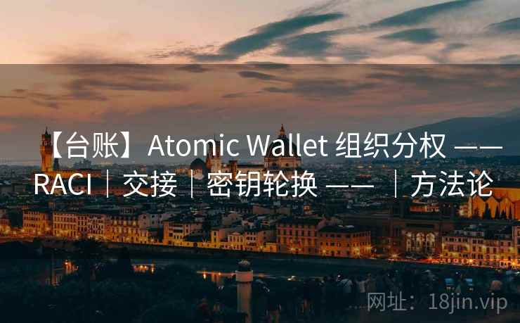 【台账】Atomic Wallet 组织分权 —— RACI｜交接｜密钥轮换 —— ｜方法论
