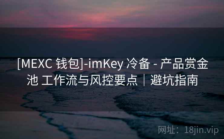 [MEXC 钱包]-imKey 冷备 - 产品赏金池 工作流与风控要点｜避坑指南