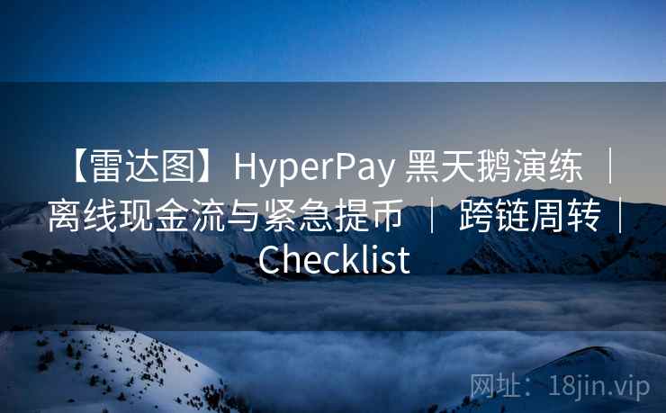【雷达图】HyperPay 黑天鹅演练 ｜ 离线现金流与紧急提币 ｜ 跨链周转｜Checklist