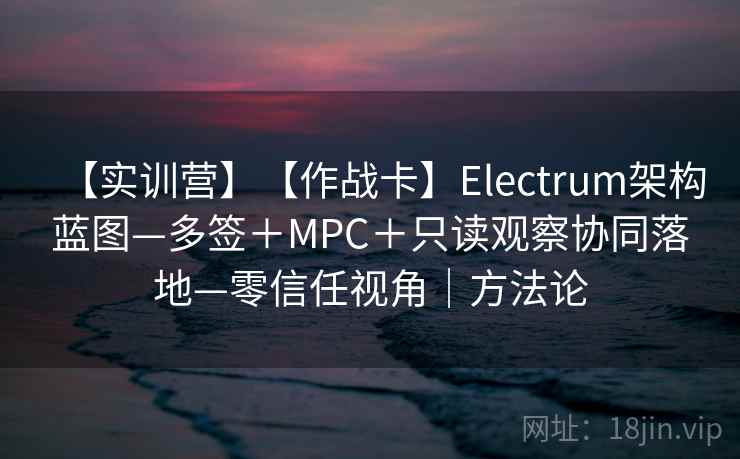 【实训营】【作战卡】Electrum架构蓝图—多签＋MPC＋只读观察协同落地—零信任视角｜方法论