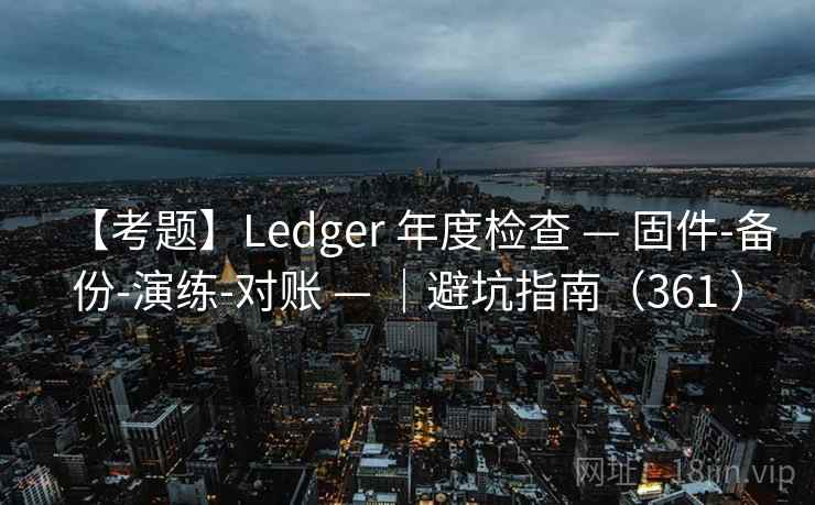 【考题】Ledger 年度检查 — 固件-备份-演练-对账 — ｜避坑指南（361 ）