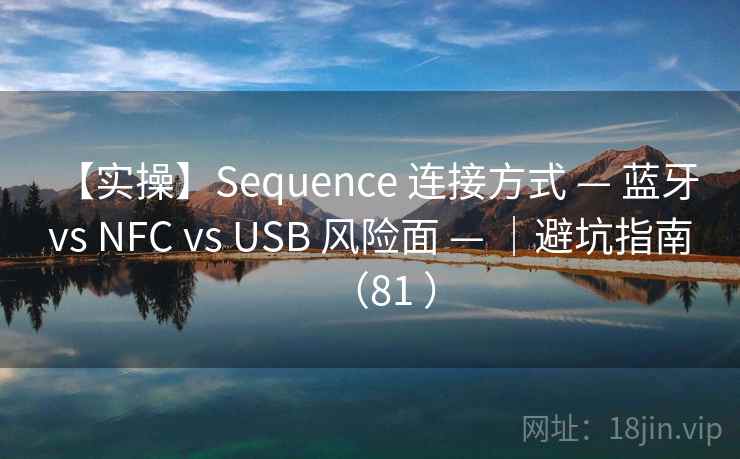 【实操】Sequence 连接方式 — 蓝牙 vs NFC vs USB 风险面 — ｜避坑指南（81 ）