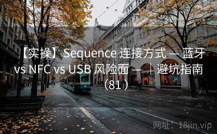 【实操】Sequence 连接方式 — 蓝牙 vs NFC vs USB 风险面 — ｜避坑指南（81 ）