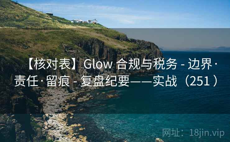 【核对表】Glow 合规与税务 - 边界·责任·留痕 - 复盘纪要——实战（251 ）