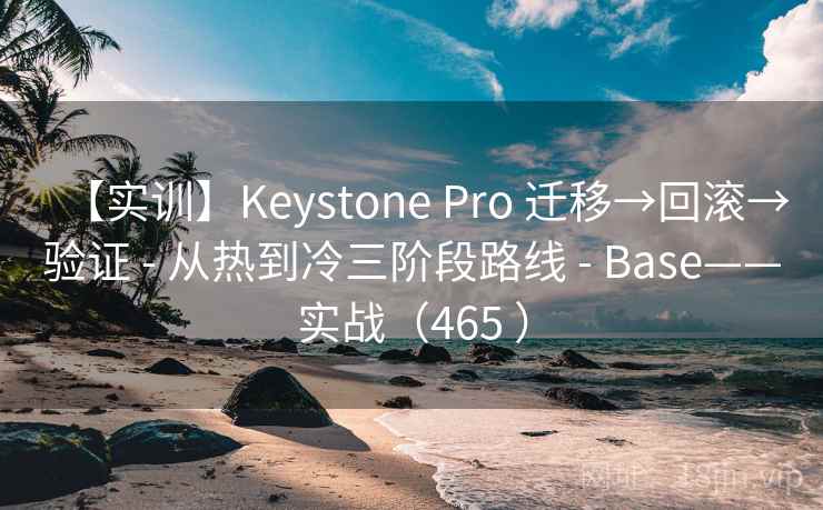 【实训】Keystone Pro 迁移→回滚→验证 - 从热到冷三阶段路线 - Base——实战（465 ）
