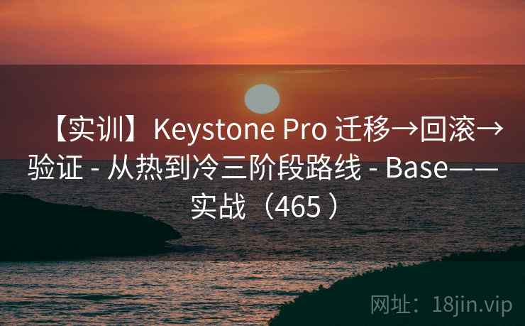 【实训】Keystone Pro 迁移→回滚→验证 - 从热到冷三阶段路线 - Base——实战（465 ）