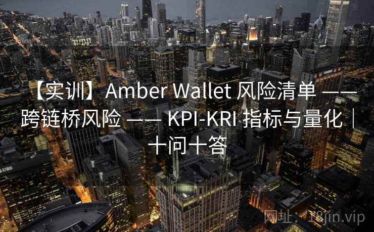【实训】Amber Wallet 风险清单 —— 跨链桥风险 —— KPI-KRI 指标与量化｜十问十答