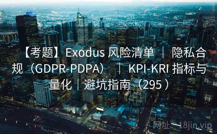 【考题】Exodus 风险清单 ｜ 隐私合规（GDPR-PDPA） ｜ KPI-KRI 指标与量化｜避坑指南（295 ）