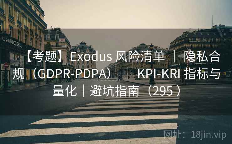 【考题】Exodus 风险清单 ｜ 隐私合规（GDPR-PDPA） ｜ KPI-KRI 指标与量化｜避坑指南（295 ）