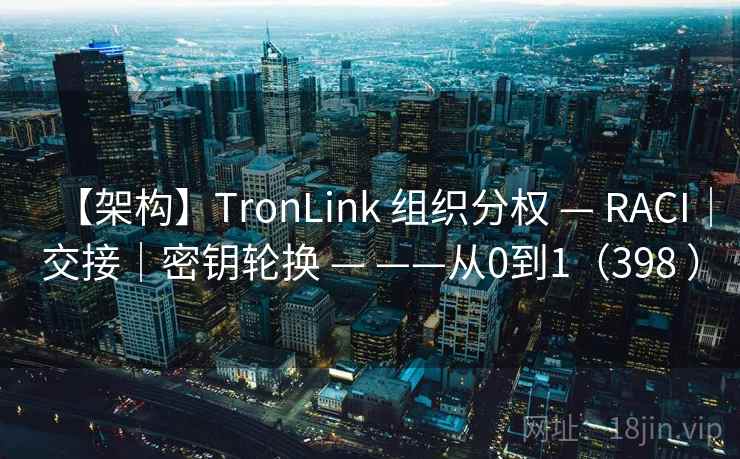 【架构】TronLink 组织分权 — RACI｜交接｜密钥轮换 — ——从0到1（398 ）