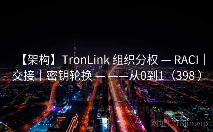 【架构】TronLink 组织分权 — RACI｜交接｜密钥轮换 — ——从0到1（398 ）