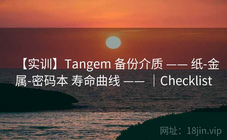 【实训】Tangem 备份介质 —— 纸-金属-密码本 寿命曲线 —— ｜Checklist