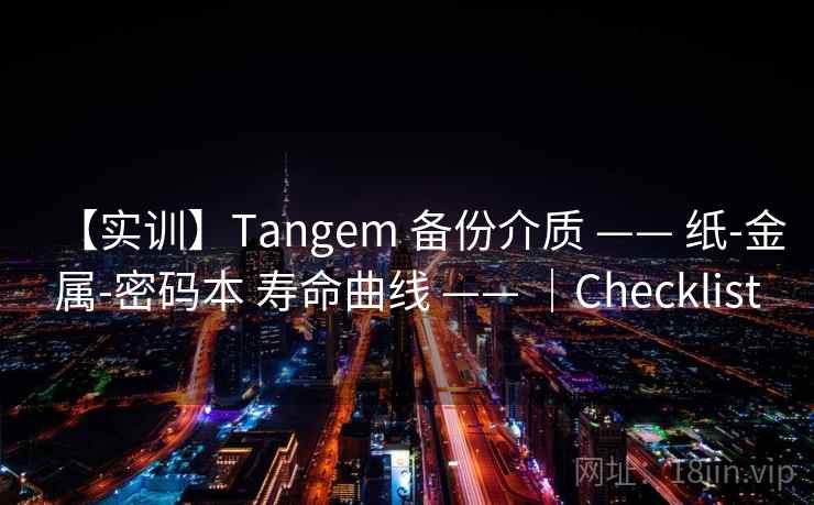 【实训】Tangem 备份介质 —— 纸-金属-密码本 寿命曲线 —— ｜Checklist