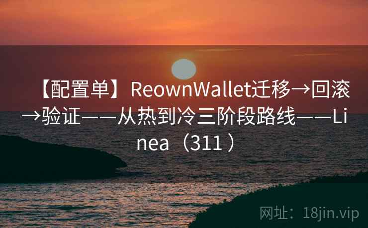 【配置单】ReownWallet迁移→回滚→验证——从热到冷三阶段路线——Linea（311 ）