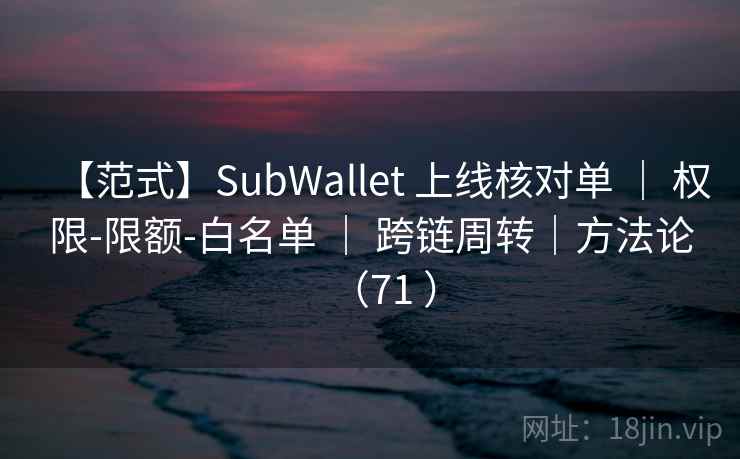 【范式】SubWallet 上线核对单 ｜ 权限-限额-白名单 ｜ 跨链周转｜方法论（71 ）