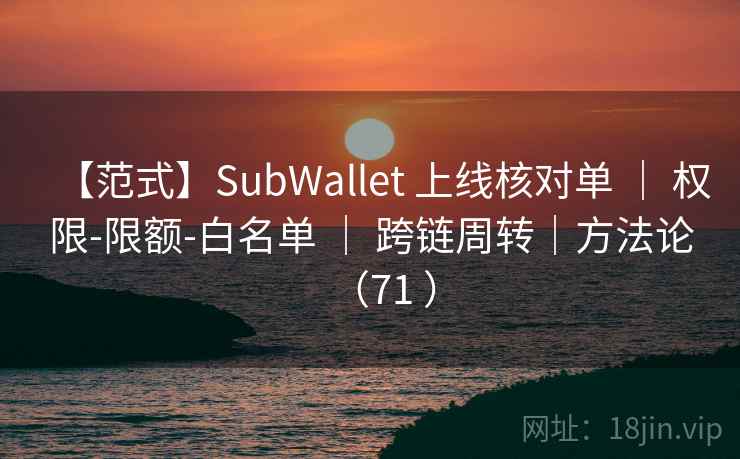 【范式】SubWallet 上线核对单 ｜ 权限-限额-白名单 ｜ 跨链周转｜方法论（71 ）
