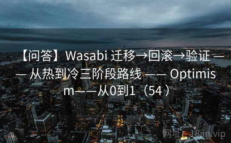 【问答】Wasabi 迁移→回滚→验证 —— 从热到冷三阶段路线 —— Optimism——从0到1（54 ）