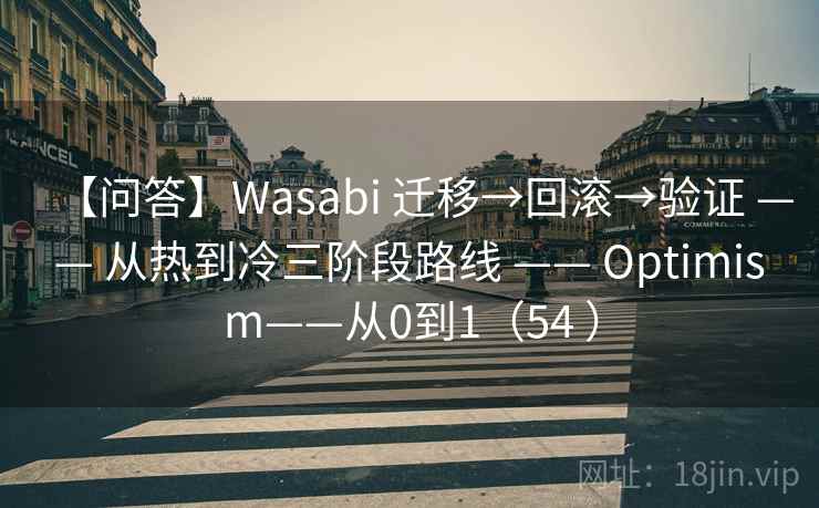 【问答】Wasabi 迁移→回滚→验证 —— 从热到冷三阶段路线 —— Optimism——从0到1（54 ）