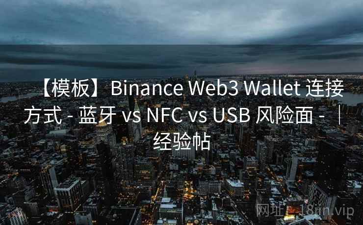 【模板】Binance Web3 Wallet 连接方式 - 蓝牙 vs NFC vs USB 风险面 - ｜经验帖
