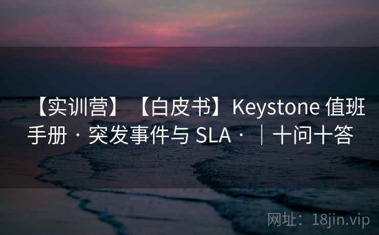 【实训营】【白皮书】Keystone 值班手册 · 突发事件与 SLA · ｜十问十答