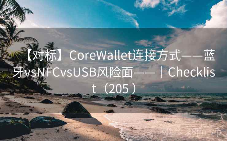 【对标】CoreWallet连接方式——蓝牙vsNFCvsUSB风险面——｜Checklist（205 ）