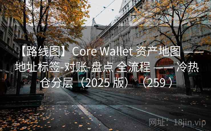 【路线图】Core Wallet 资产地图 —— 地址标签-对账-盘点 全流程 —— 冷热仓分层（2025 版）（259 ）