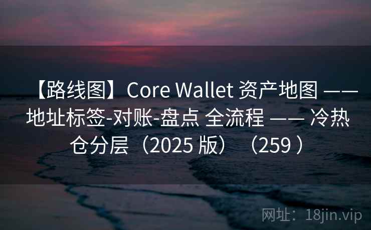 【路线图】Core Wallet 资产地图 —— 地址标签-对账-盘点 全流程 —— 冷热仓分层（2025 版）（259 ）
