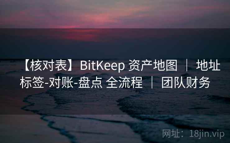 【核对表】BitKeep 资产地图 ｜ 地址标签-对账-盘点 全流程 ｜ 团队财务
