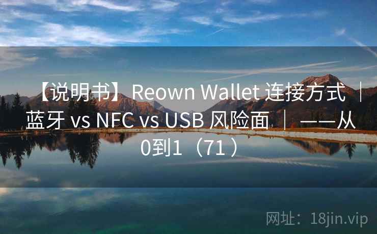 【说明书】Reown Wallet 连接方式 ｜ 蓝牙 vs NFC vs USB 风险面 ｜ ——从0到1（71 ）