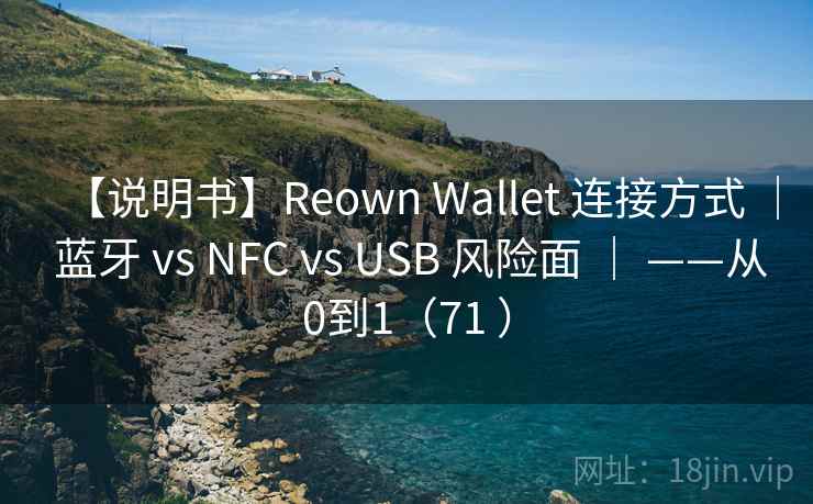 【说明书】Reown Wallet 连接方式 ｜ 蓝牙 vs NFC vs USB 风险面 ｜ ——从0到1（71 ）