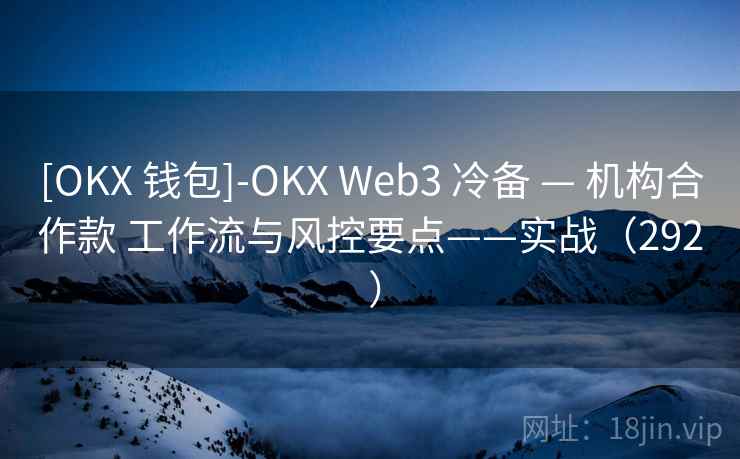 [OKX 钱包]-OKX Web3 冷备 — 机构合作款 工作流与风控要点——实战（292 ）