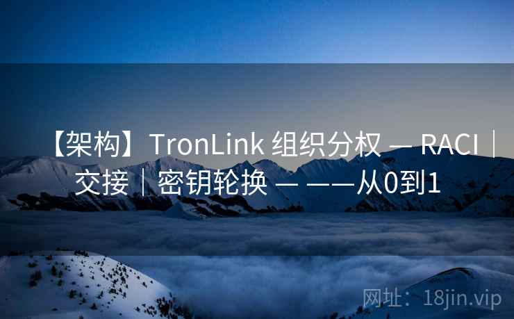 【架构】TronLink 组织分权 — RACI｜交接｜密钥轮换 — ——从0到1