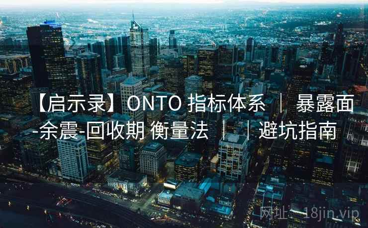 【启示录】ONTO 指标体系 ｜ 暴露面-余震-回收期 衡量法 ｜ ｜避坑指南