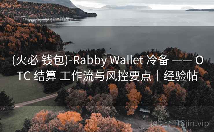 (火必 钱包)-Rabby Wallet 冷备 —— OTC 结算 工作流与风控要点｜经验帖