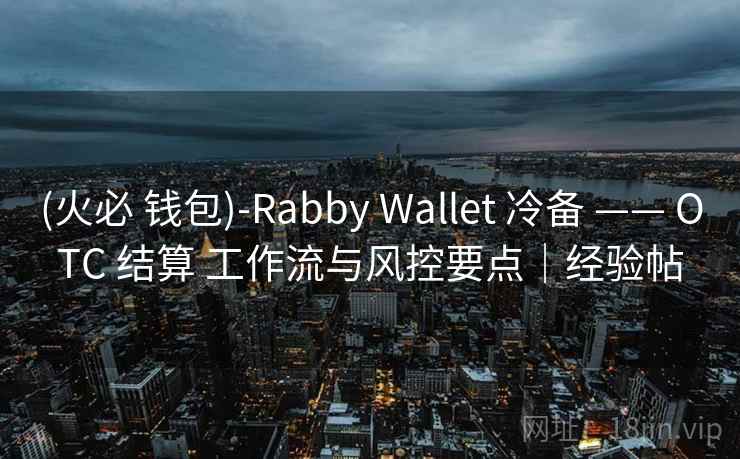 (火必 钱包)-Rabby Wallet 冷备 —— OTC 结算 工作流与风控要点｜经验帖