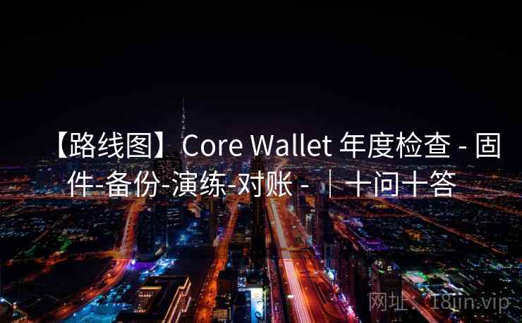 【路线图】Core Wallet 年度检查 - 固件-备份-演练-对账 - ｜十问十答