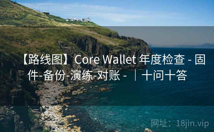 【路线图】Core Wallet 年度检查 - 固件-备份-演练-对账 - ｜十问十答