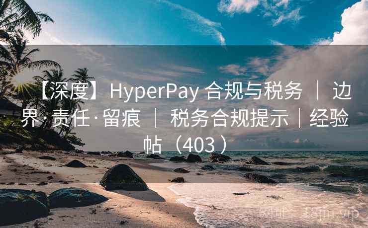 【深度】HyperPay 合规与税务 ｜ 边界·责任·留痕 ｜ 税务合规提示｜经验帖（403 ）
