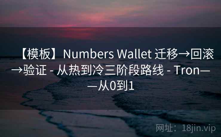 【模板】Numbers Wallet 迁移→回滚→验证 - 从热到冷三阶段路线 - Tron——从0到1