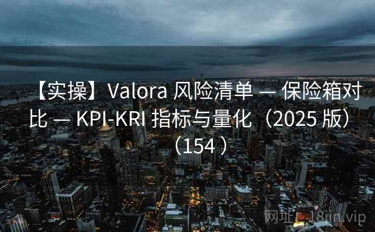 【实操】Valora 风险清单 — 保险箱对比 — KPI-KRI 指标与量化（2025 版）（154 ）